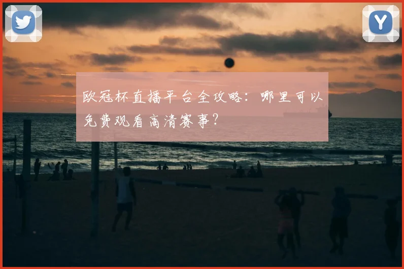 欧冠杯直播平台全攻略：哪里可以免费观看高清赛事？