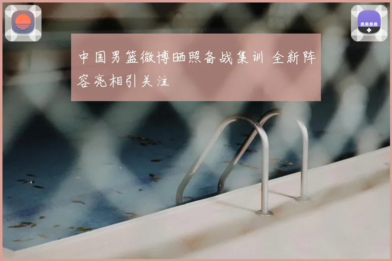 中国男篮微博晒照备战集训 全新阵容亮相引关注