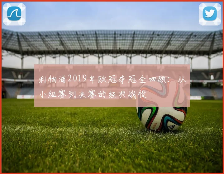 利物浦2019年欧冠夺冠全回顾：从小组赛到决赛的经典战役