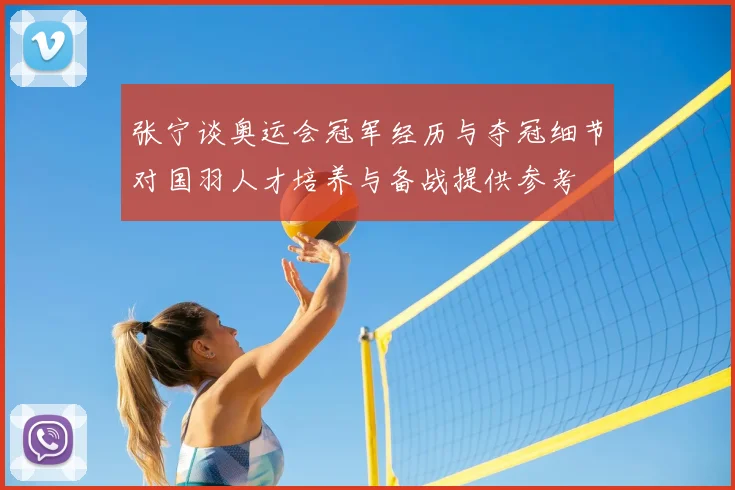 张宁谈奥运会冠军经历与夺冠细节对国羽人才培养与备战提供参考