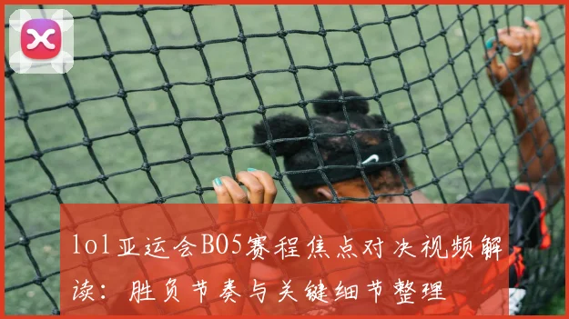 lol亚运会BO5赛程焦点对决视频解读:胜负节奏与关键细节整理