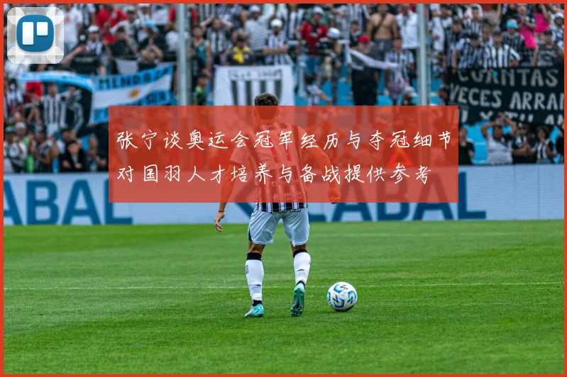 张宁谈奥运会冠军经历与夺冠细节对国羽人才培养与备战提供参考