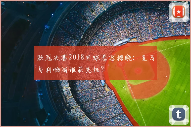 欧冠决赛2018开球悬念揭晓：皇马与利物浦谁获先机？