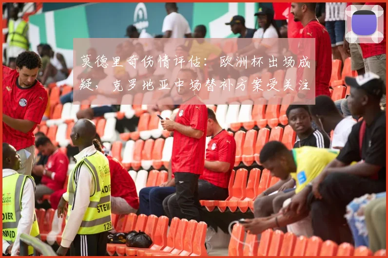 莫德里奇伤情评估:欧洲杯出场成疑,克罗地亚中场替补方案受关注