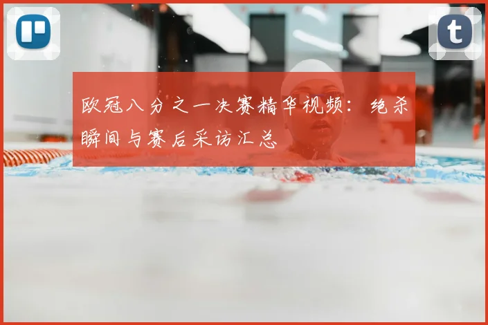 欧冠八分之一决赛精华视频：绝杀瞬间与赛后采访汇总