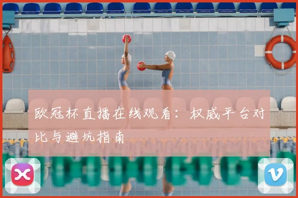 欧冠杯直播在线观看：权威平台对比与避坑指南