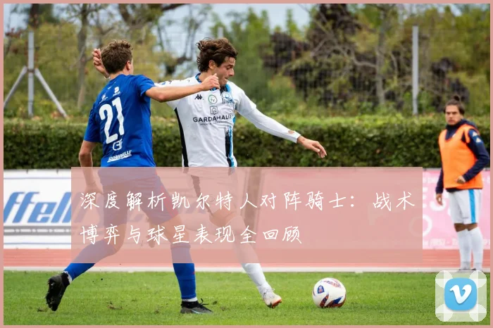 深度解析凯尔特人对阵骑士：战术博弈与球星表现全回顾