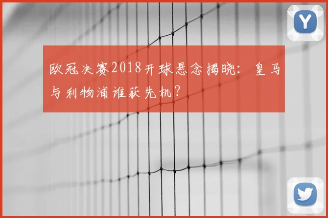欧冠决赛2018开球悬念揭晓：皇马与利物浦谁获先机？