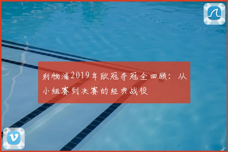 利物浦2019年欧冠夺冠全回顾：从小组赛到决赛的经典战役