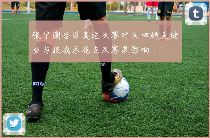 张宁谢杏芳奥运决赛对决回顾关键分与技战术亮点及赛果影响