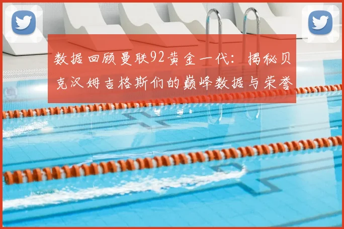 数据回顾曼联92黄金一代：揭秘贝克汉姆吉格斯们的巅峰数据与荣誉