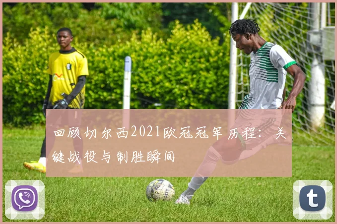 回顾切尔西2021欧冠冠军历程：关键战役与制胜瞬间