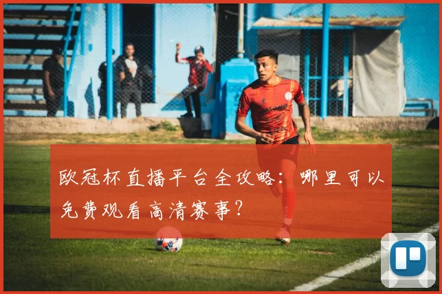 欧冠杯直播平台全攻略：哪里可以免费观看高清赛事？