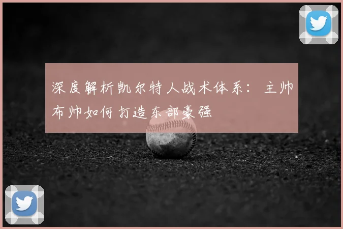 深度解析凯尔特人战术体系：主帅布帅如何打造东部豪强