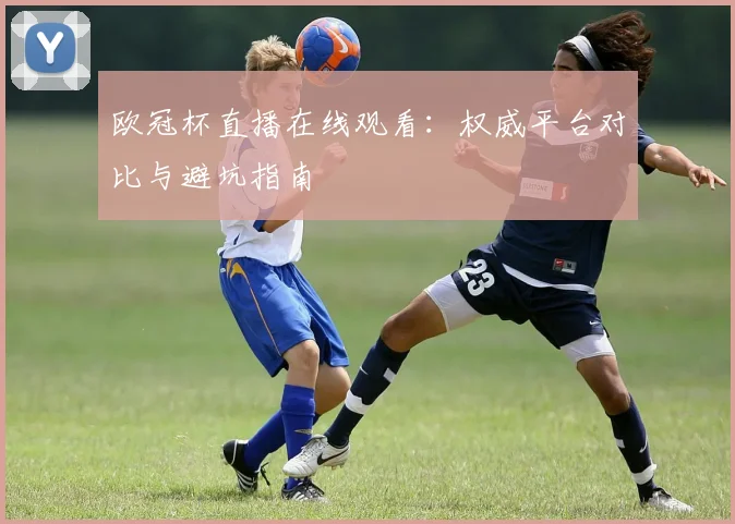 欧冠杯直播在线观看：权威平台对比与避坑指南