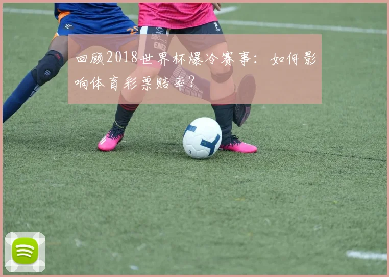 回顾2018世界杯爆冷赛事：如何影响体育彩票赔率？