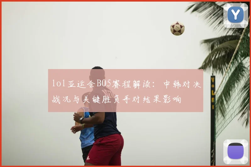 lol亚运会BO5赛程解读:中韩对决战况与关键胜负手对结果影响