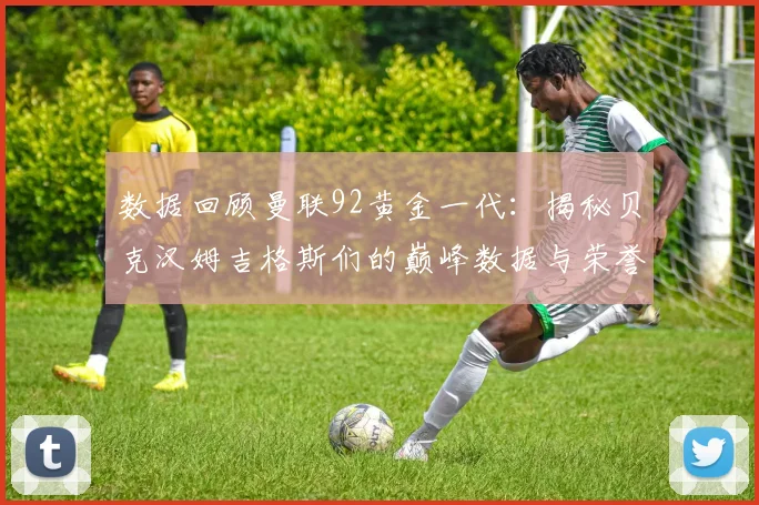 数据回顾曼联92黄金一代：揭秘贝克汉姆吉格斯们的巅峰数据与荣誉